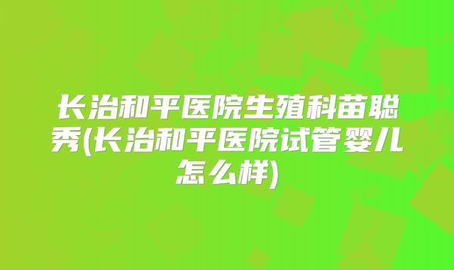 长治和平医院生殖科苗聪秀(长治和平医院试管婴儿怎么样)
