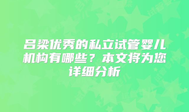 吕梁优秀的私立试管婴儿机构有哪些?本文将为您详细分析