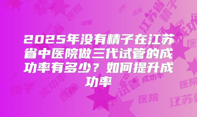 2025年没有精子在江苏省中医院做三代试管的成功率有多少？如何提升成功率