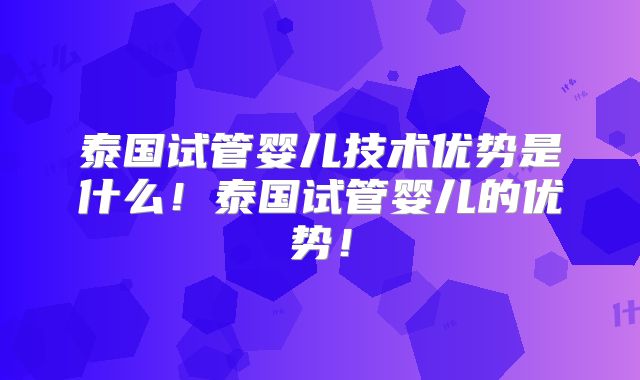 泰国试管婴儿技术优势是什么！泰国试管婴儿的优势！