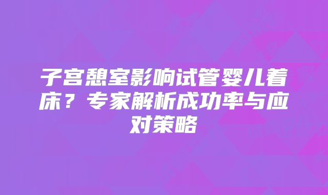 子宫憩室影响试管婴儿着床？专家解析成功率与应对策略