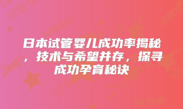 日本试管婴儿成功率揭秘,技术与希望并存,探寻成功孕育秘诀