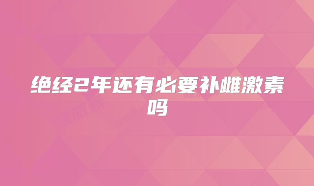 绝经2年还有必要补雌激素吗