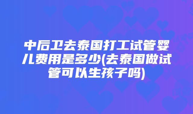 中后卫去泰国打工试管婴儿费用是多少(去泰国做试管可以生孩子吗)