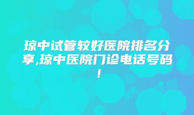 琼中试管较好医院排名分享,琼中医院门诊电话号码!
