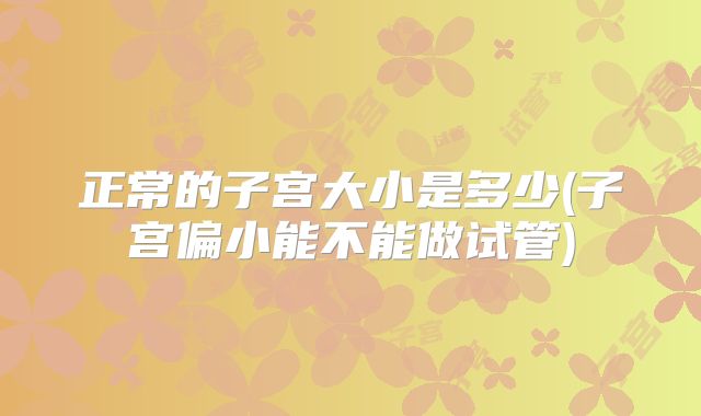 正常的子宫大小是多少(子宫偏小能不能做试管)