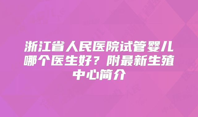 浙江省人民医院试管婴儿哪个医生好？附最新生殖中心简介