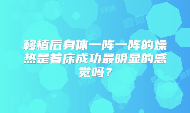 移植后身体一阵一阵的燥热是着床成功最明显的感觉吗？