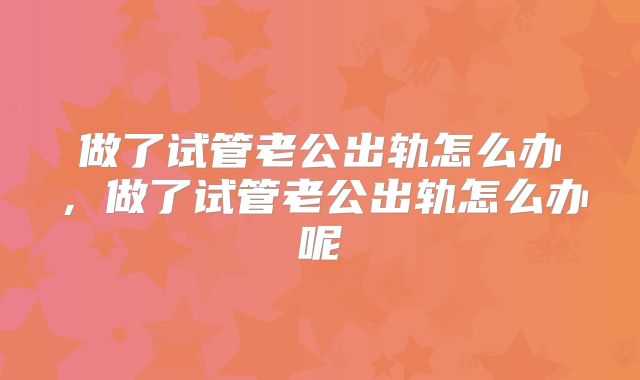 做了试管老公出轨怎么办,做了试管老公出轨怎么办呢