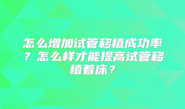 怎么增加试管移植成功率？怎么样才能提高试管移植着床？
