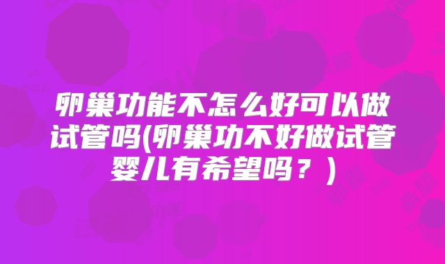 卵巢功能不怎么好可以做试管吗(卵巢功不好做试管婴儿有希望吗？)