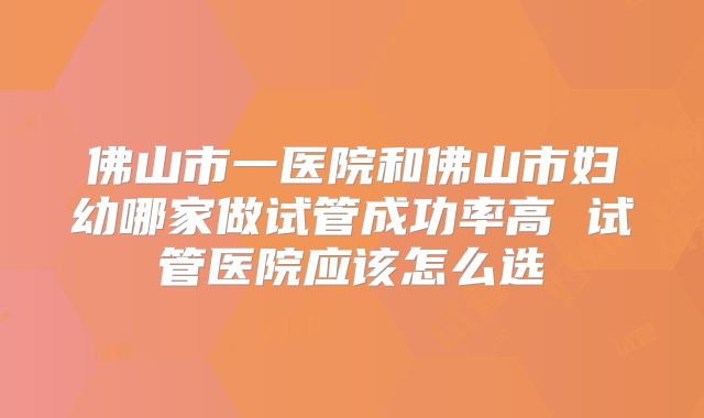 佛山市一医院和佛山市妇幼哪家做试管成功率高 试管医院应该怎么选