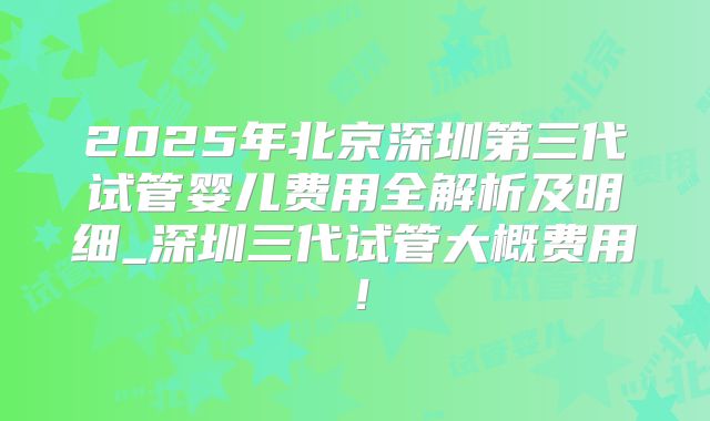 2025年北京深圳第三代试管婴儿费用全解析及明细_深圳三代试管大概费用！