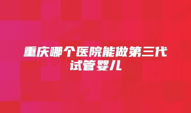 重庆哪个医院能做第三代试管婴儿