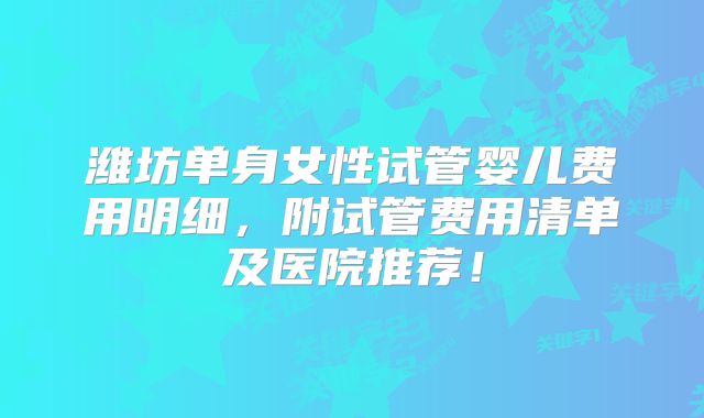 潍坊单身女性试管婴儿费用明细，附试管费用清单及医院推荐！