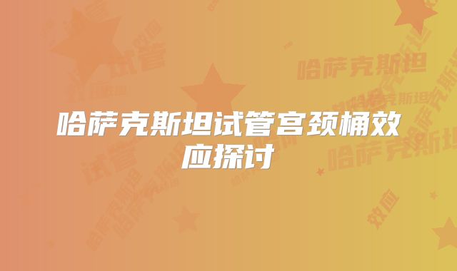 哈萨克斯坦试管宫颈桶效应探讨