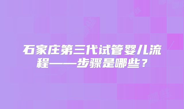 石家庄第三代试管婴儿流程——步骤是哪些?