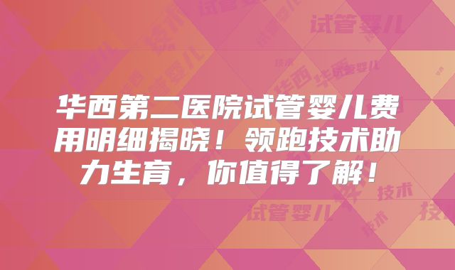 华西第二医院试管婴儿费用明细揭晓!领跑技术助力生育,你值得了解!