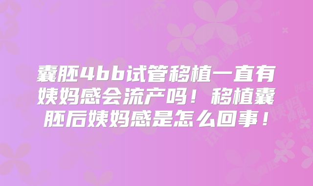 囊胚4bb试管移植一直有姨妈感会流产吗！移植囊胚后姨妈感是怎么回事！
