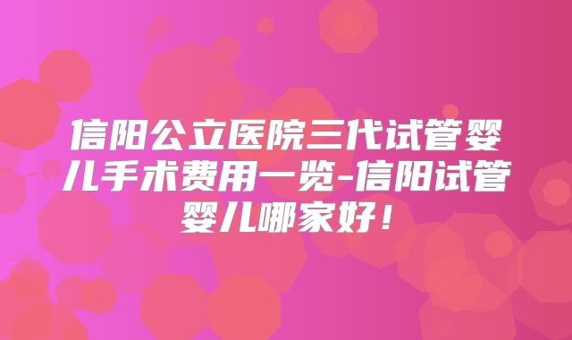 信阳公立医院三代试管婴儿手术费用一览-信阳试管婴儿哪家好！