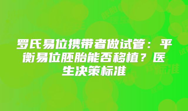 罗氏易位携带者做试管:平衡易位胚胎能否移植?医生决策标准