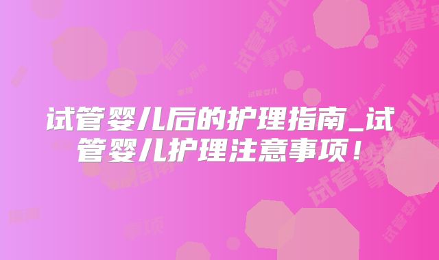 试管婴儿后的护理指南_试管婴儿护理注意事项！