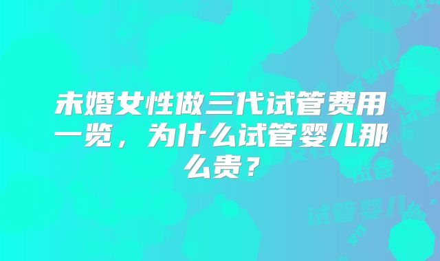 未婚女性做三代试管费用一览,为什么试管婴儿那么贵?
