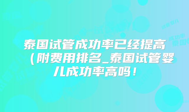 泰国试管成功率已经提高(附费用排名_泰国试管婴儿成功率高吗!