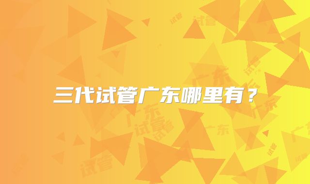 三代试管广东哪里有？