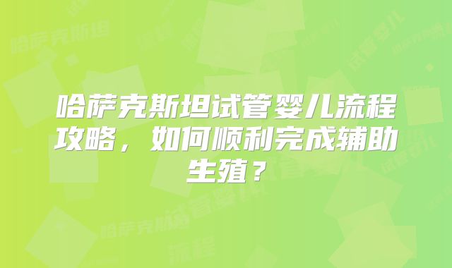 哈萨克斯坦试管婴儿流程攻略，如何顺利完成辅助生殖？