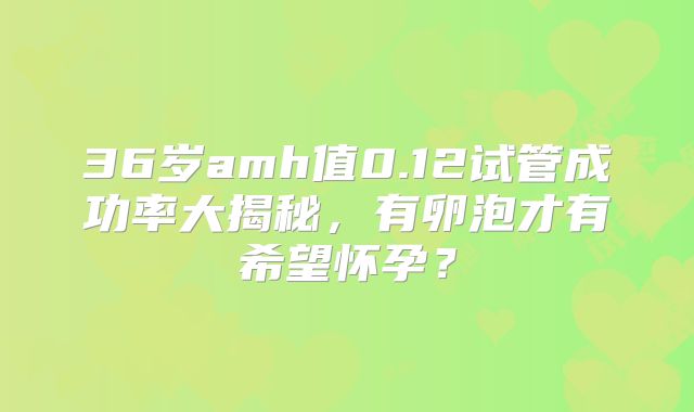 36岁amh值0.12试管成功率大揭秘,有卵泡才有希望怀孕?