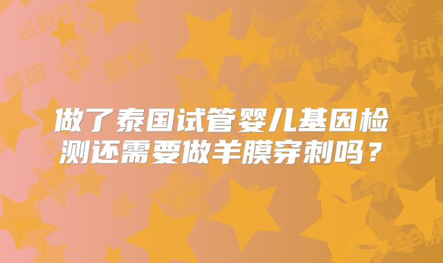 做了泰国试管婴儿基因检测还需要做羊膜穿刺吗？