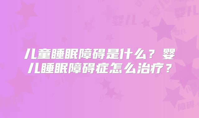 儿童睡眠障碍是什么？婴儿睡眠障碍症怎么治疗？