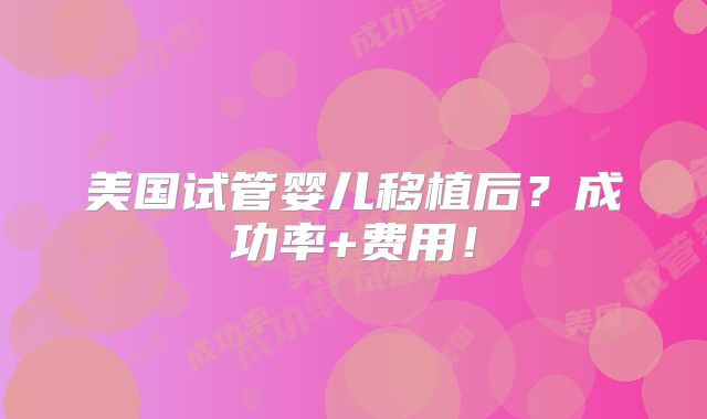 美国试管婴儿移植后？成功率+费用！