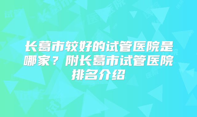长葛市较好的试管医院是哪家？附长葛市试管医院排名介绍