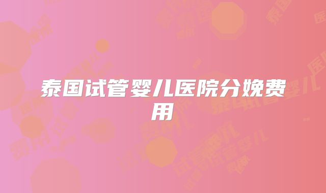 泰国试管婴儿医院分娩费用