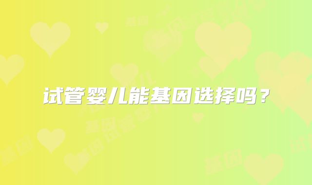 试管婴儿能基因选择吗？