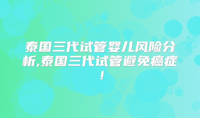 泰国三代试管婴儿风险分析,泰国三代试管避免癌症!
