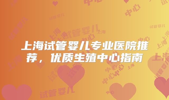 上海试管婴儿专业医院推荐，优质生殖中心指南