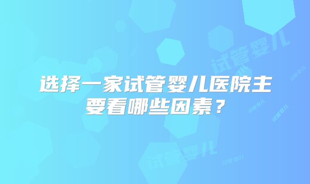 选择一家试管婴儿医院主要看哪些因素？