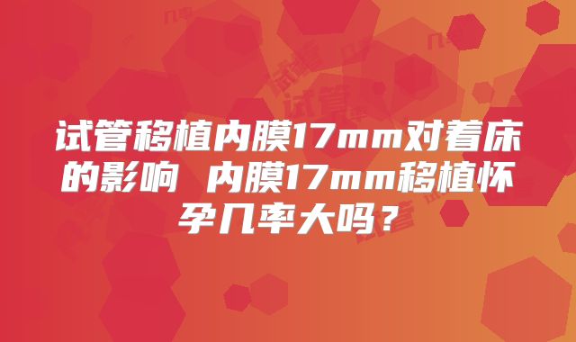 试管移植内膜17mm对着床的影响 内膜17mm移植怀孕几率大吗？