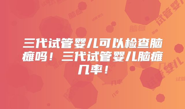三代试管婴儿可以检查脑瘫吗！三代试管婴儿脑瘫几率！