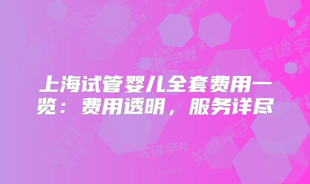 上海试管婴儿全套费用一览:费用透明,服务详尽