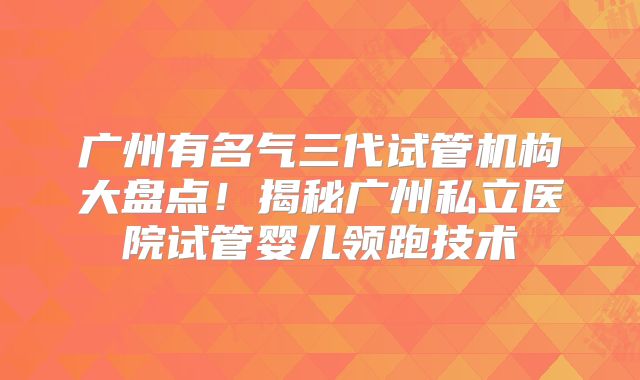 广州有名气三代试管机构大盘点！揭秘广州私立医院试管婴儿领跑技术