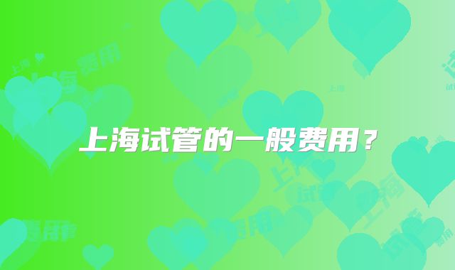 上海试管的一般费用？