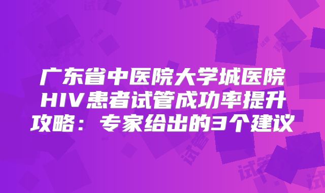 广东省中医院大学城医院HIV患者试管成功率提升攻略：专家给出的3个建议