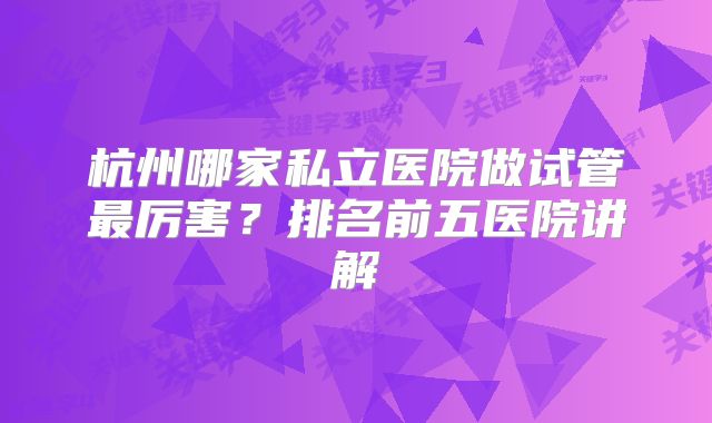 杭州哪家私立医院做试管最厉害？排名前五医院讲解