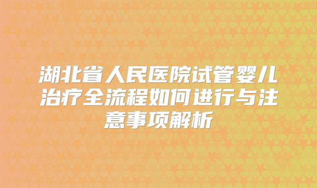 湖北省人民医院试管婴儿治疗全流程如何进行与注意事项解析