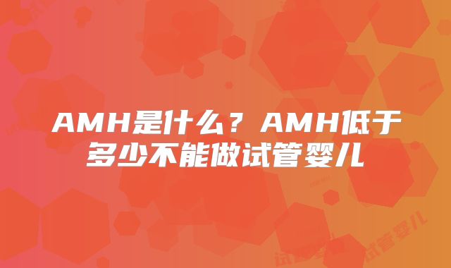 AMH是什么?AMH低于多少不能做试管婴儿