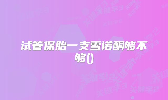 试管保胎一支雪诺酮够不够()